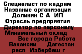 Специалист по кадрам › Название организации ­ Долинин С.А, ИП › Отрасль предприятия ­ Директор по персоналу › Минимальный оклад ­ 28 000 - Все города Работа » Вакансии   . Дагестан респ.,Избербаш г.